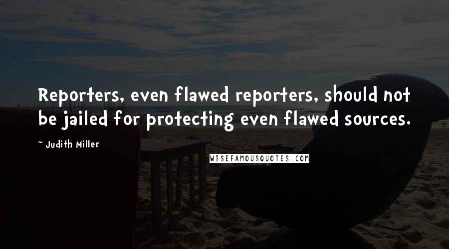 Judith Miller Quotes: Reporters, even flawed reporters, should not be jailed for protecting even flawed sources.
