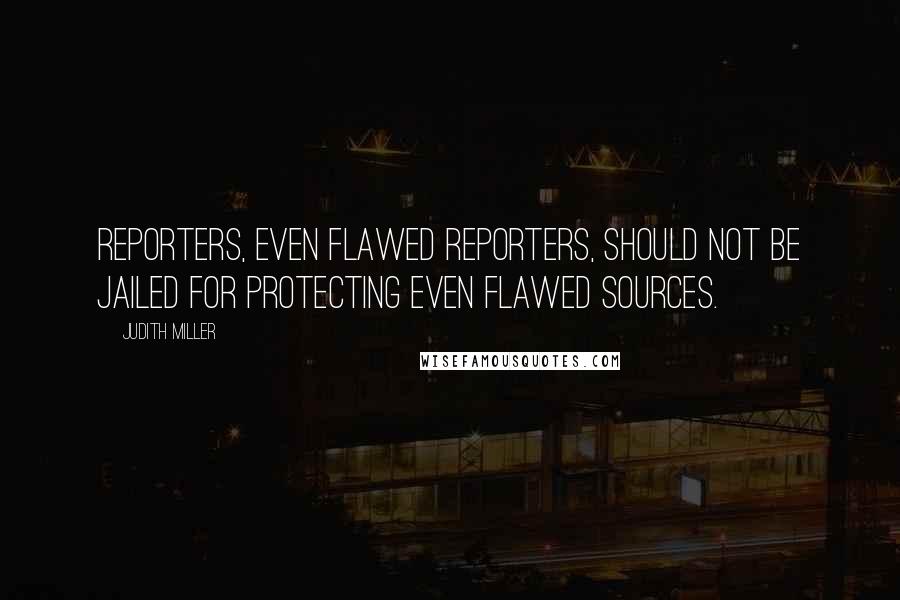 Judith Miller Quotes: Reporters, even flawed reporters, should not be jailed for protecting even flawed sources.