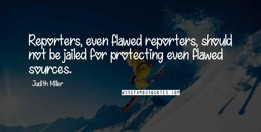 Judith Miller Quotes: Reporters, even flawed reporters, should not be jailed for protecting even flawed sources.