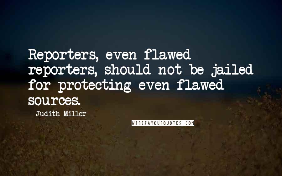 Judith Miller Quotes: Reporters, even flawed reporters, should not be jailed for protecting even flawed sources.