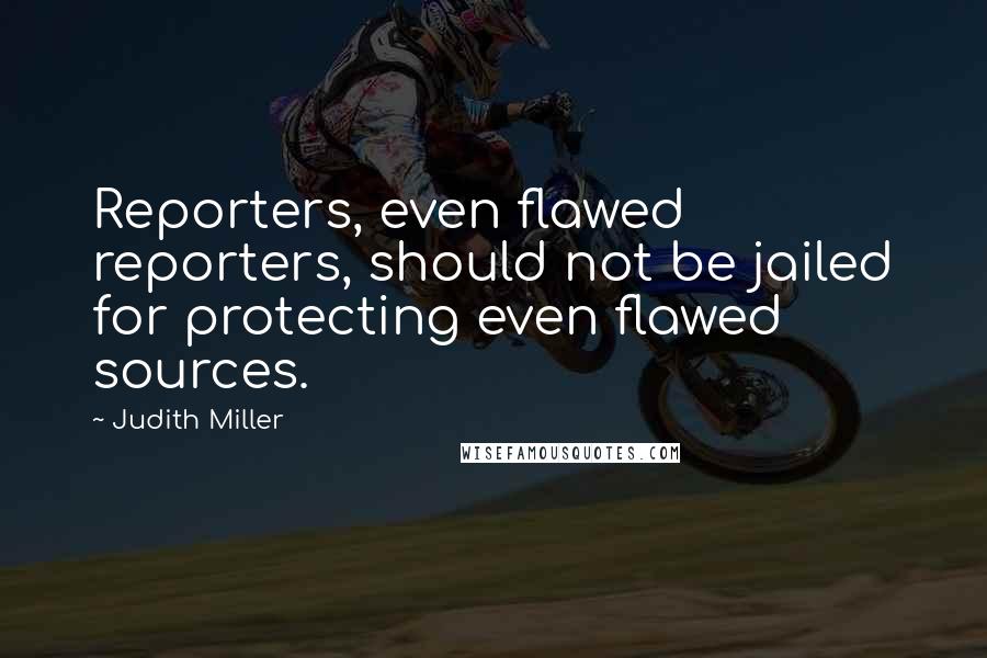 Judith Miller Quotes: Reporters, even flawed reporters, should not be jailed for protecting even flawed sources.