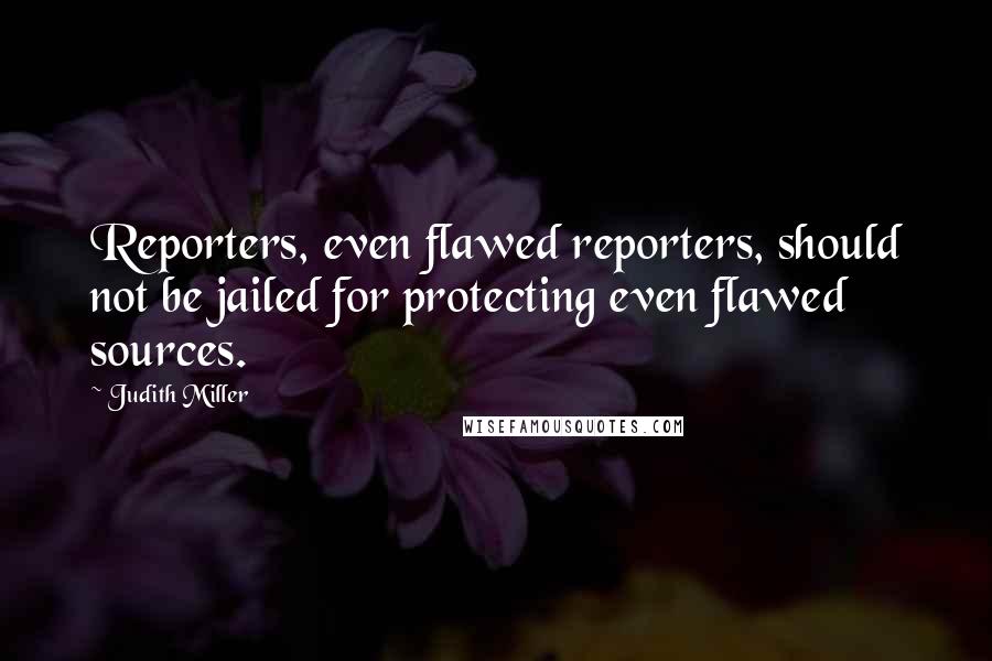 Judith Miller Quotes: Reporters, even flawed reporters, should not be jailed for protecting even flawed sources.