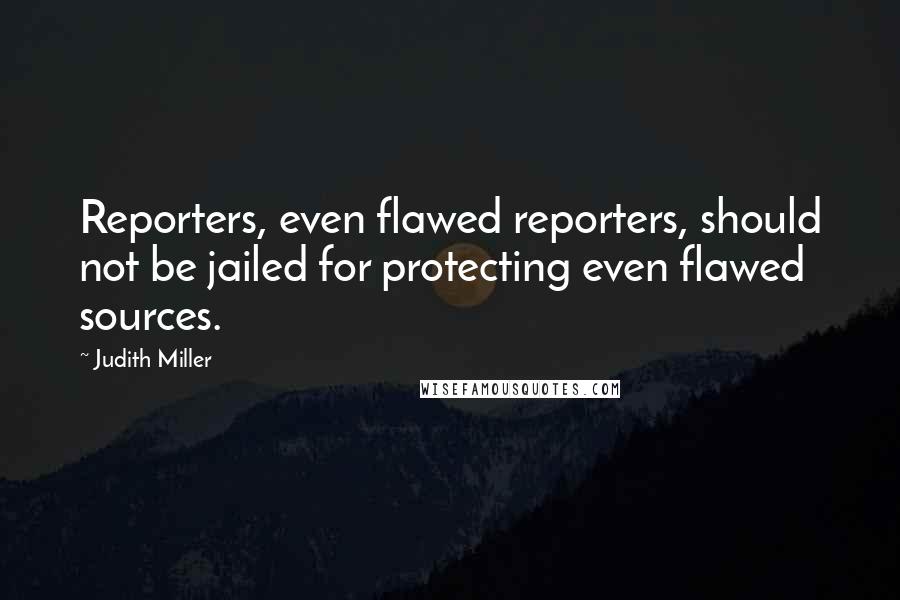 Judith Miller Quotes: Reporters, even flawed reporters, should not be jailed for protecting even flawed sources.