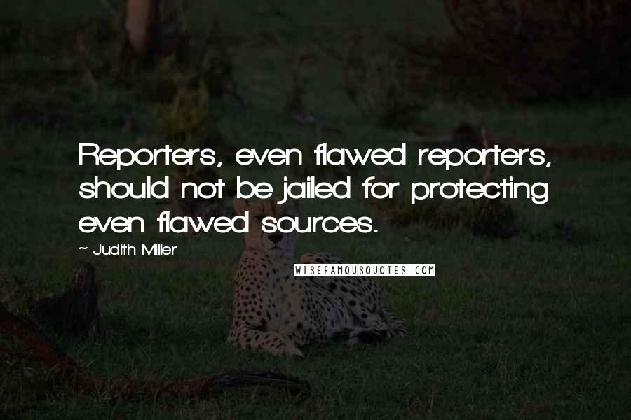 Judith Miller Quotes: Reporters, even flawed reporters, should not be jailed for protecting even flawed sources.