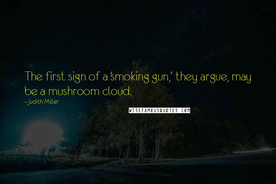 Judith Miller Quotes: The first sign of a 'smoking gun,' they argue, may be a mushroom cloud.