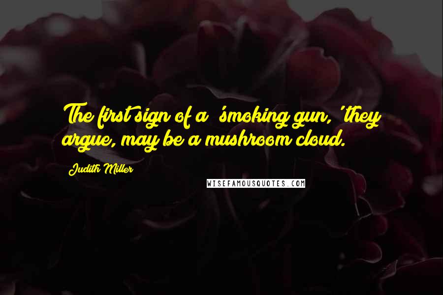 Judith Miller Quotes: The first sign of a 'smoking gun,' they argue, may be a mushroom cloud.