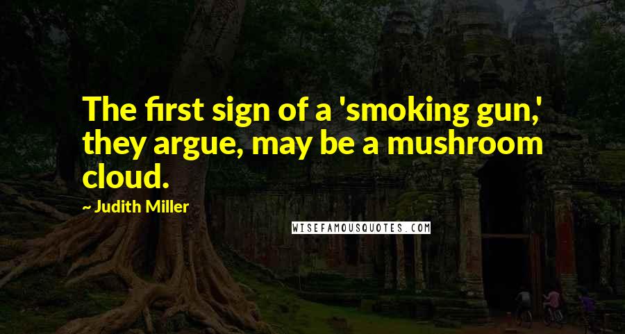 Judith Miller Quotes: The first sign of a 'smoking gun,' they argue, may be a mushroom cloud.