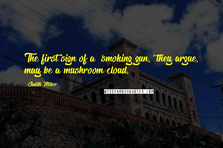 Judith Miller Quotes: The first sign of a 'smoking gun,' they argue, may be a mushroom cloud.