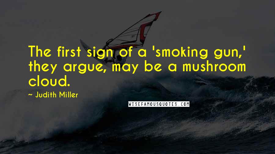 Judith Miller Quotes: The first sign of a 'smoking gun,' they argue, may be a mushroom cloud.