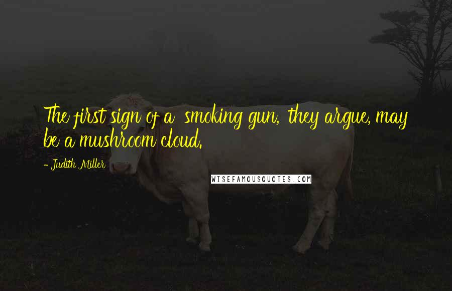 Judith Miller Quotes: The first sign of a 'smoking gun,' they argue, may be a mushroom cloud.