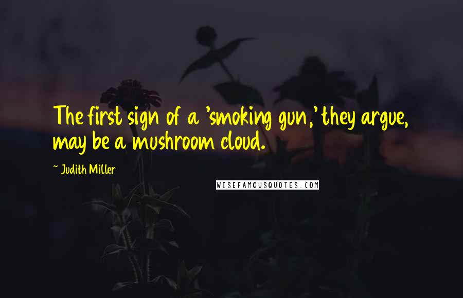 Judith Miller Quotes: The first sign of a 'smoking gun,' they argue, may be a mushroom cloud.
