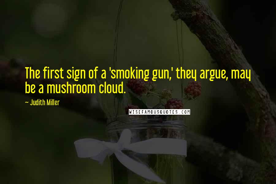 Judith Miller Quotes: The first sign of a 'smoking gun,' they argue, may be a mushroom cloud.