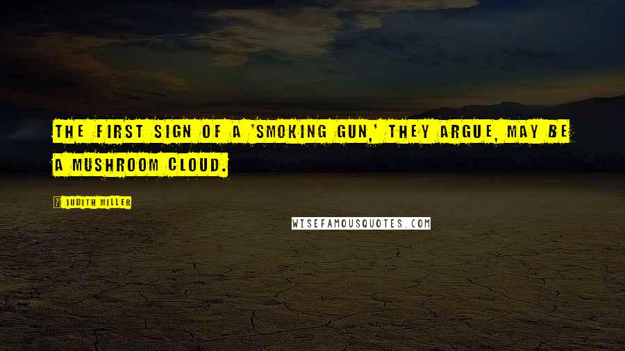 Judith Miller Quotes: The first sign of a 'smoking gun,' they argue, may be a mushroom cloud.