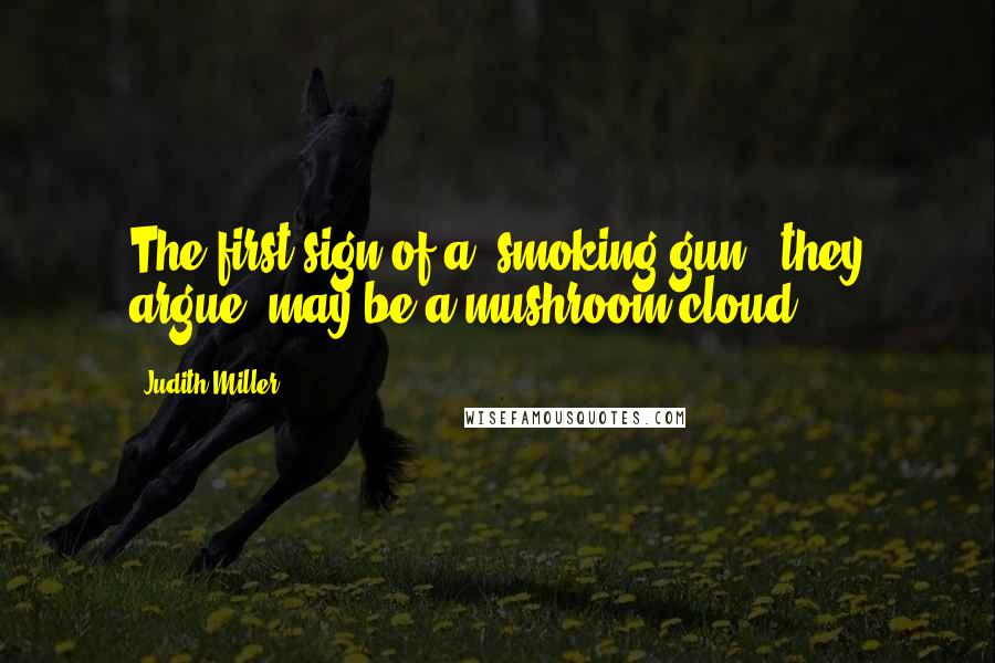 Judith Miller Quotes: The first sign of a 'smoking gun,' they argue, may be a mushroom cloud.