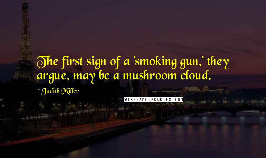 Judith Miller Quotes: The first sign of a 'smoking gun,' they argue, may be a mushroom cloud.