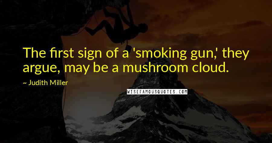 Judith Miller Quotes: The first sign of a 'smoking gun,' they argue, may be a mushroom cloud.