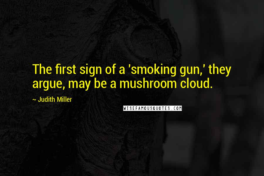 Judith Miller Quotes: The first sign of a 'smoking gun,' they argue, may be a mushroom cloud.