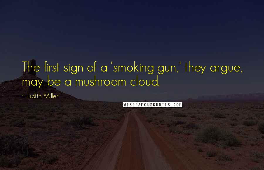 Judith Miller Quotes: The first sign of a 'smoking gun,' they argue, may be a mushroom cloud.