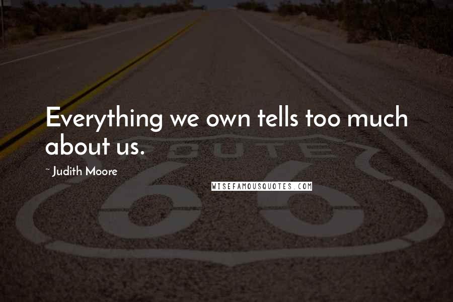 Judith Moore Quotes: Everything we own tells too much about us.