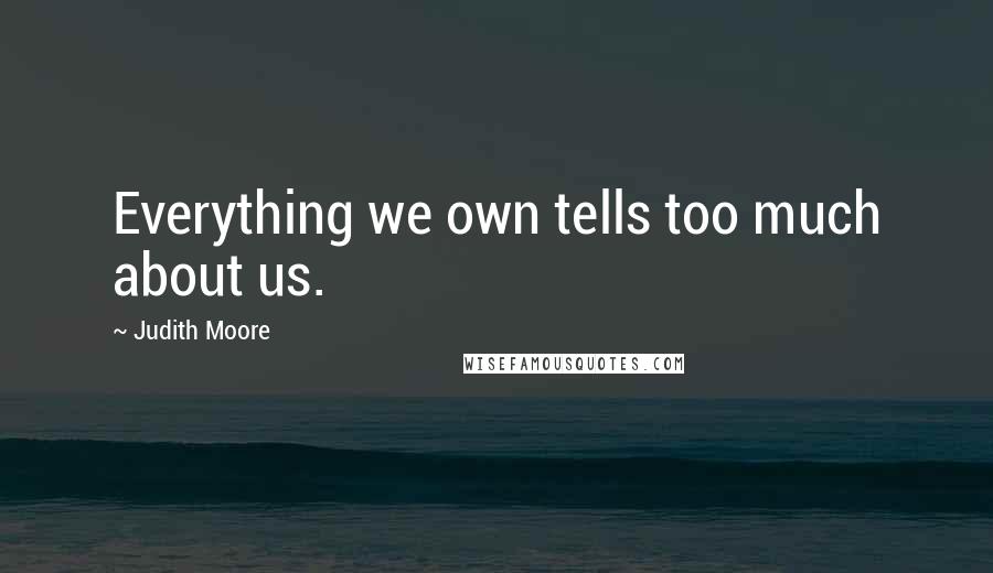 Judith Moore Quotes: Everything we own tells too much about us.