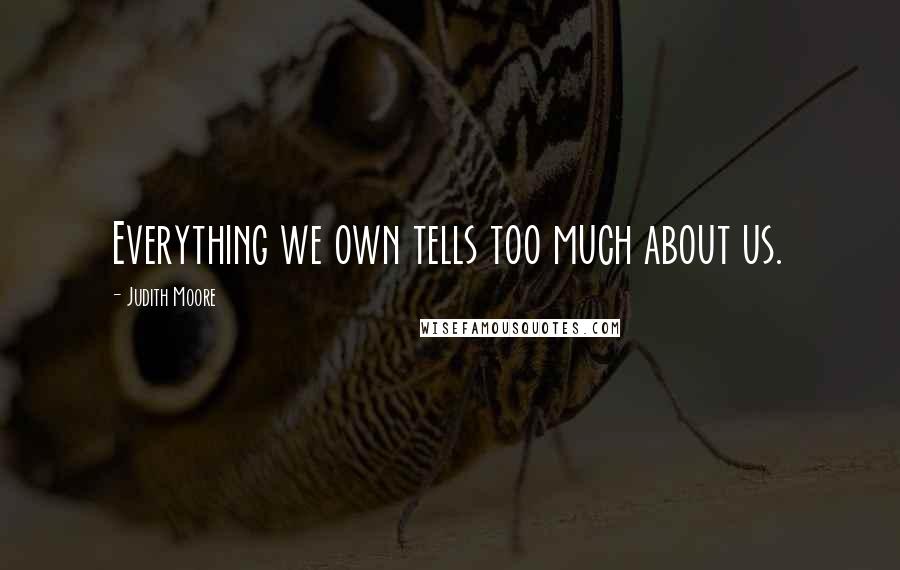 Judith Moore Quotes: Everything we own tells too much about us.