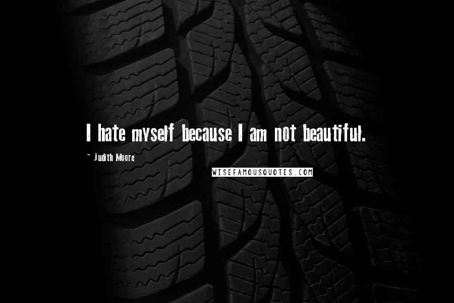 Judith Moore Quotes: I hate myself because I am not beautiful.