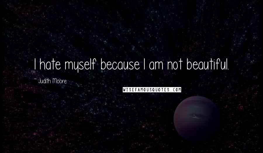 Judith Moore Quotes: I hate myself because I am not beautiful.