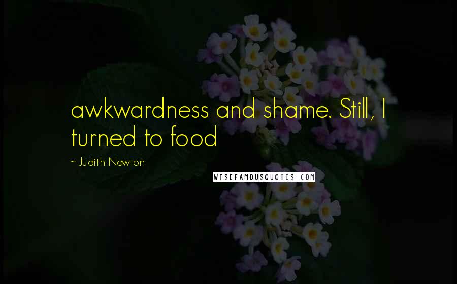 Judith Newton Quotes: awkwardness and shame. Still, I turned to food