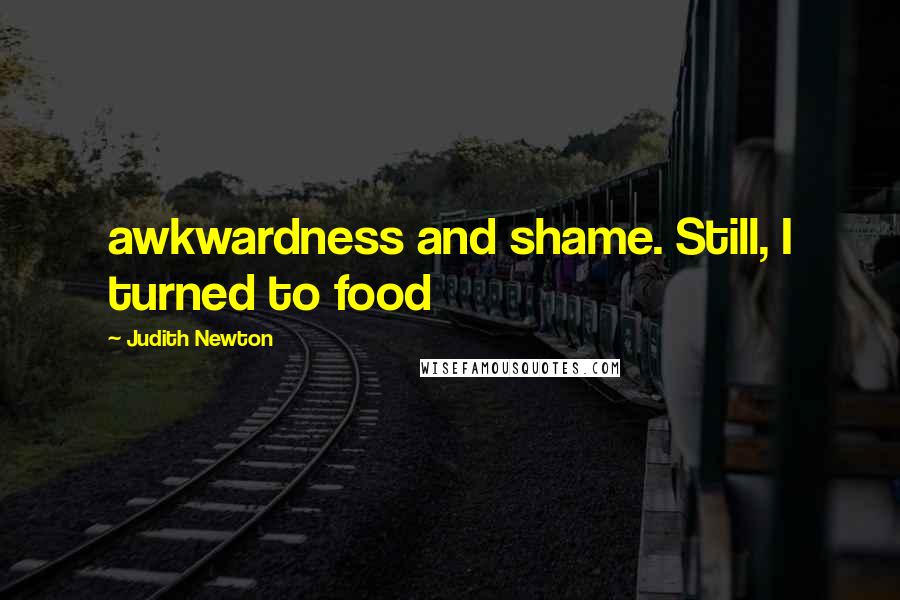 Judith Newton Quotes: awkwardness and shame. Still, I turned to food