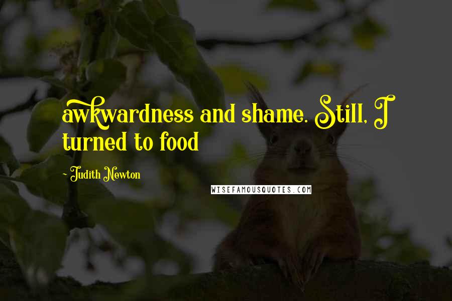 Judith Newton Quotes: awkwardness and shame. Still, I turned to food