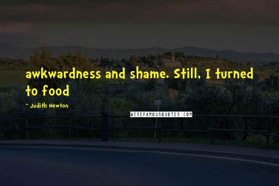 Judith Newton Quotes: awkwardness and shame. Still, I turned to food