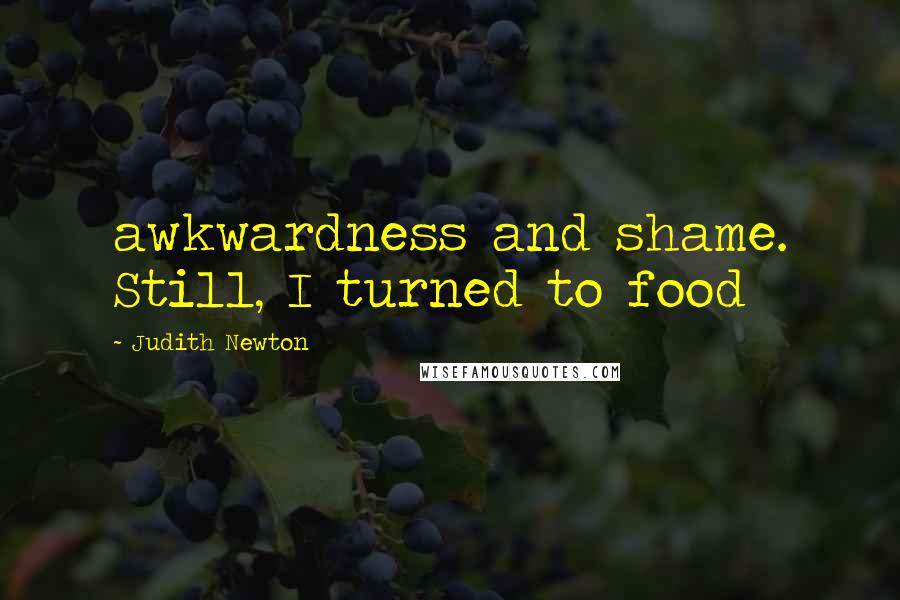 Judith Newton Quotes: awkwardness and shame. Still, I turned to food