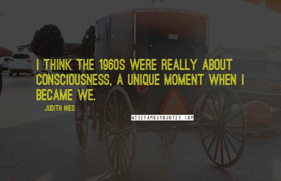 Judith Nies Quotes: I think the 1960s were really about consciousness, a unique moment when I became we.