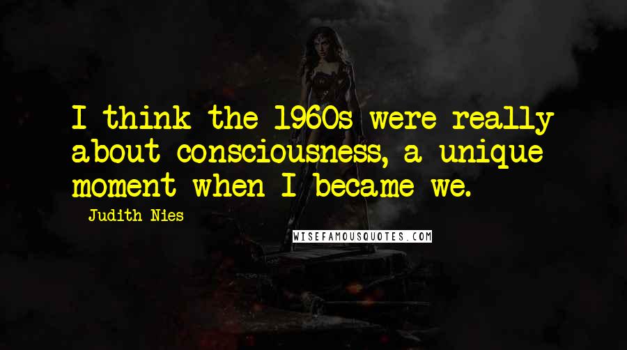 Judith Nies Quotes: I think the 1960s were really about consciousness, a unique moment when I became we.