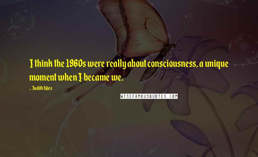 Judith Nies Quotes: I think the 1960s were really about consciousness, a unique moment when I became we.