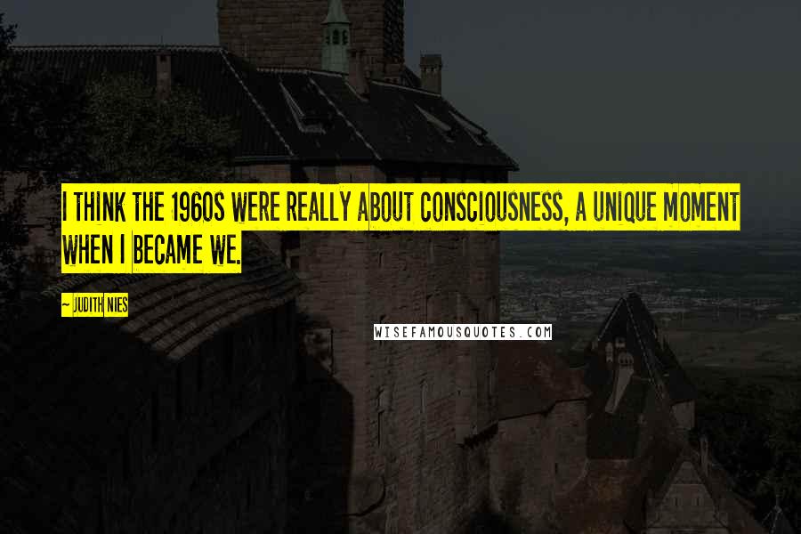 Judith Nies Quotes: I think the 1960s were really about consciousness, a unique moment when I became we.