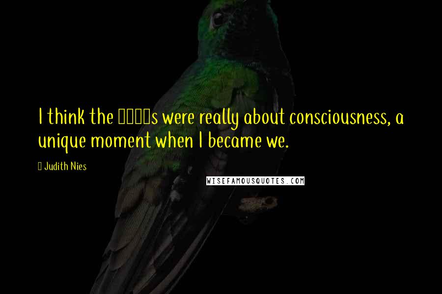 Judith Nies Quotes: I think the 1960s were really about consciousness, a unique moment when I became we.