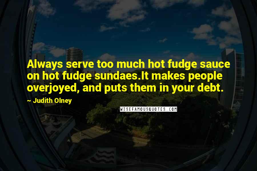 Judith Olney Quotes: Always serve too much hot fudge sauce on hot fudge sundaes.It makes people overjoyed, and puts them in your debt.