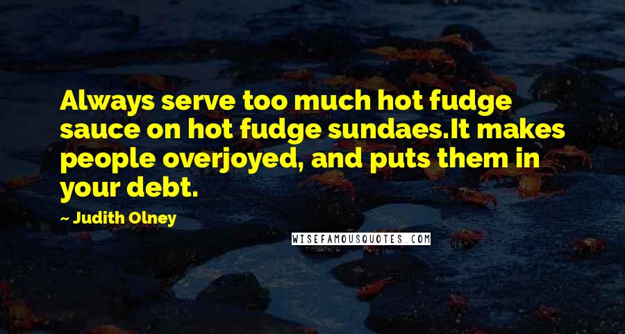 Judith Olney Quotes: Always serve too much hot fudge sauce on hot fudge sundaes.It makes people overjoyed, and puts them in your debt.