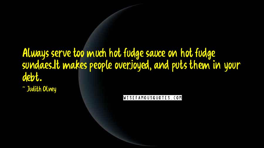 Judith Olney Quotes: Always serve too much hot fudge sauce on hot fudge sundaes.It makes people overjoyed, and puts them in your debt.