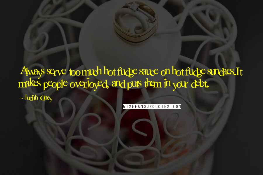 Judith Olney Quotes: Always serve too much hot fudge sauce on hot fudge sundaes.It makes people overjoyed, and puts them in your debt.