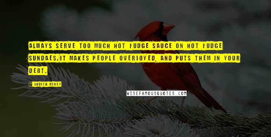 Judith Olney Quotes: Always serve too much hot fudge sauce on hot fudge sundaes.It makes people overjoyed, and puts them in your debt.