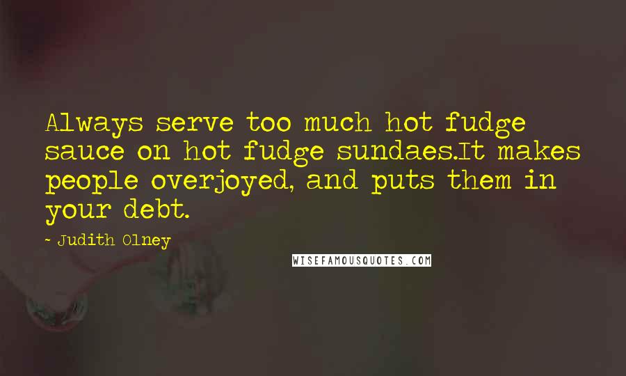 Judith Olney Quotes: Always serve too much hot fudge sauce on hot fudge sundaes.It makes people overjoyed, and puts them in your debt.