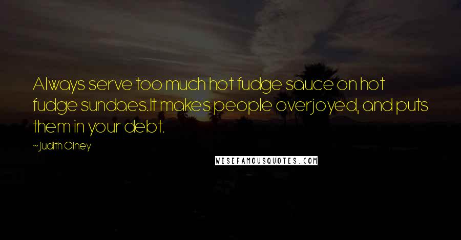 Judith Olney Quotes: Always serve too much hot fudge sauce on hot fudge sundaes.It makes people overjoyed, and puts them in your debt.