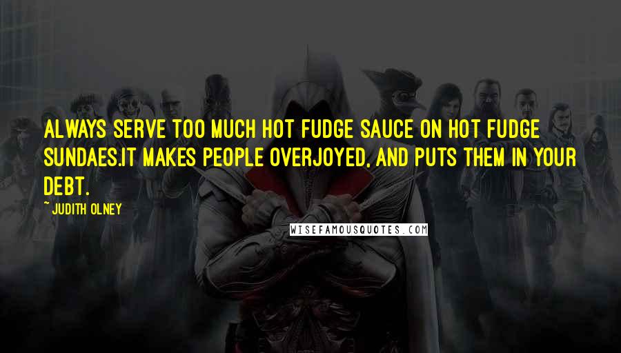 Judith Olney Quotes: Always serve too much hot fudge sauce on hot fudge sundaes.It makes people overjoyed, and puts them in your debt.