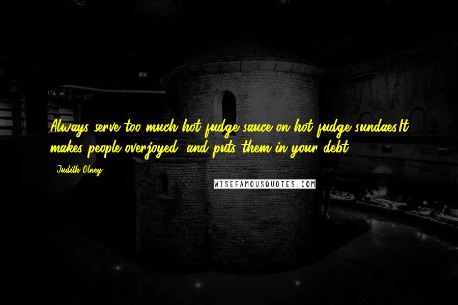 Judith Olney Quotes: Always serve too much hot fudge sauce on hot fudge sundaes.It makes people overjoyed, and puts them in your debt.