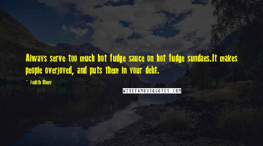 Judith Olney Quotes: Always serve too much hot fudge sauce on hot fudge sundaes.It makes people overjoyed, and puts them in your debt.