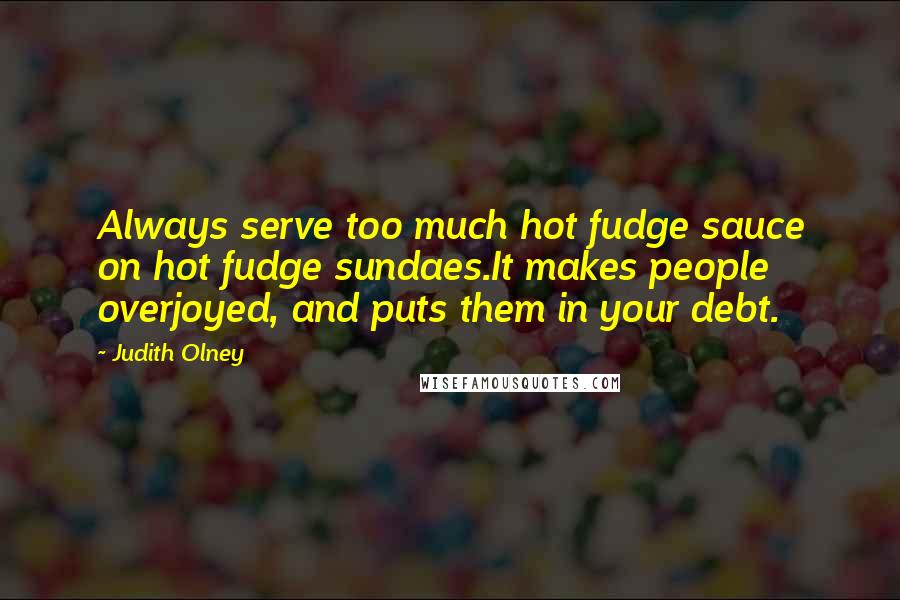 Judith Olney Quotes: Always serve too much hot fudge sauce on hot fudge sundaes.It makes people overjoyed, and puts them in your debt.