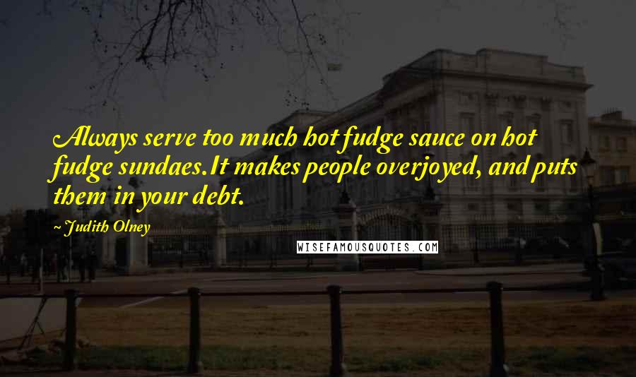 Judith Olney Quotes: Always serve too much hot fudge sauce on hot fudge sundaes.It makes people overjoyed, and puts them in your debt.