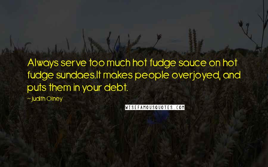 Judith Olney Quotes: Always serve too much hot fudge sauce on hot fudge sundaes.It makes people overjoyed, and puts them in your debt.